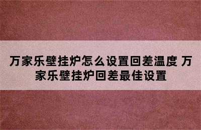 万家乐壁挂炉怎么设置回差温度 万家乐壁挂炉回差最佳设置